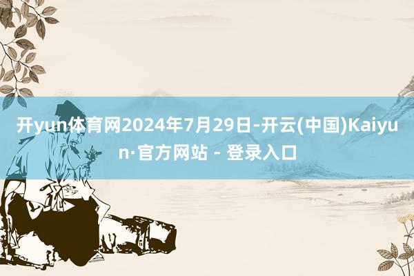 开yun体育网2024年7月29日-开云(中国)Kaiyun·官方网站 - 登录入口