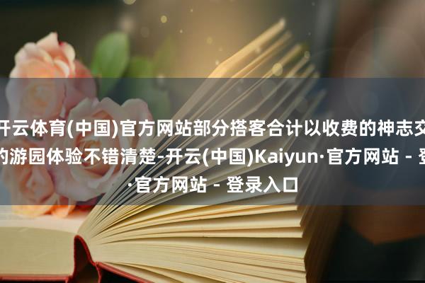 开云体育(中国)官方网站部分搭客合计以收费的神志交流更好的游园体验不错清楚-开云(中国)Kaiyun·官方网站 - 登录入口