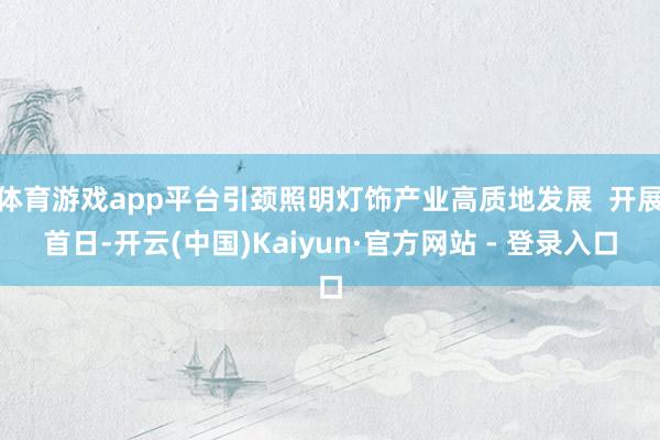体育游戏app平台引颈照明灯饰产业高质地发展  开展首日-开云(中国)Kaiyun·官方网站 - 登录入口