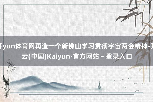开yun体育网再造一个新佛山学习贯彻宇宙两会精神-开云(中国)Kaiyun·官方网站 - 登录入口