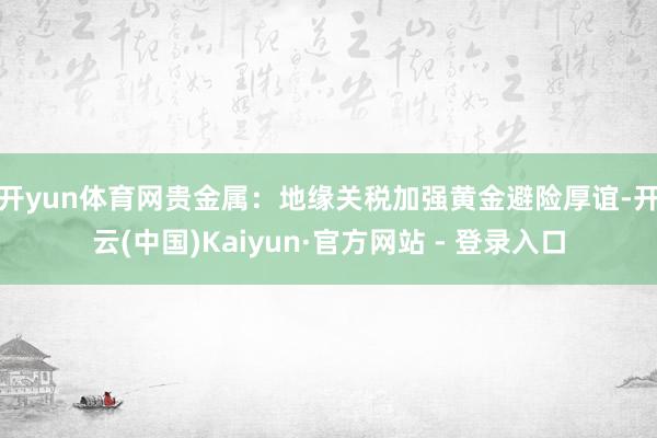 开yun体育网　　贵金属：地缘关税加强黄金避险厚谊-开云(中国)Kaiyun·官方网站 - 登录入口