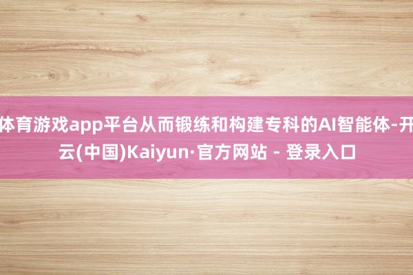 体育游戏app平台从而锻练和构建专科的AI智能体-开云(中国)Kaiyun·官方网站 - 登录入口