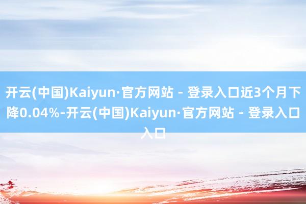 开云(中国)Kaiyun·官方网站 - 登录入口近3个月下降0.04%-开云(中国)Kaiyun·官方网站 - 登录入口