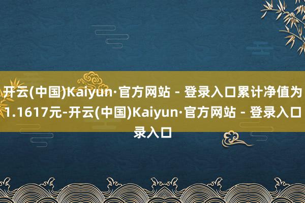 开云(中国)Kaiyun·官方网站 - 登录入口累计净值为1.1617元-开云(中国)Kaiyun·官方网站 - 登录入口