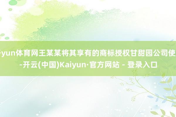 开yun体育网王某某将其享有的商标授权甘甜园公司使用-开云(中国)Kaiyun·官方网站 - 登录入口