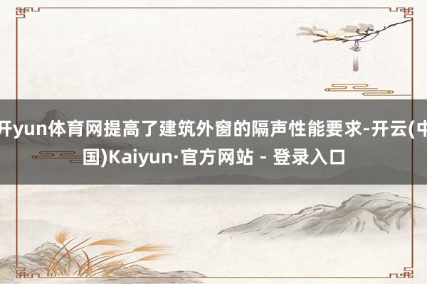 开yun体育网提高了建筑外窗的隔声性能要求-开云(中国)Kaiyun·官方网站 - 登录入口