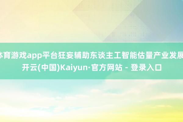 体育游戏app平台狂妄辅助东谈主工智能估量产业发展-开云(中国)Kaiyun·官方网站 - 登录入口