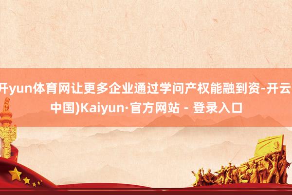 开yun体育网让更多企业通过学问产权能融到资-开云(中国)Kaiyun·官方网站 - 登录入口