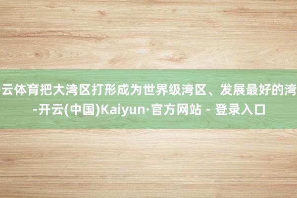 开云体育把大湾区打形成为世界级湾区、发展最好的湾区-开云(中国)Kaiyun·官方网站 - 登录入口