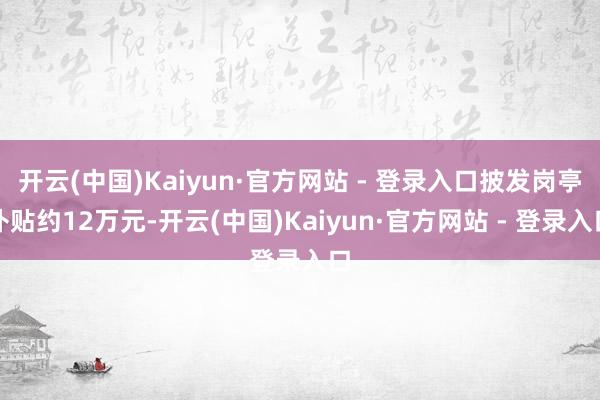 开云(中国)Kaiyun·官方网站 - 登录入口披发岗亭补贴约12万元-开云(中国)Kaiyun·官方网站 - 登录入口