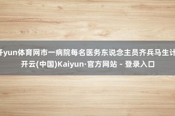 开yun体育网市一病院每名医务东说念主员齐兵马生计-开云(中国)Kaiyun·官方网站 - 登录入口