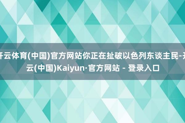 开云体育(中国)官方网站你正在扯破以色列东谈主民-开云(中国)Kaiyun·官方网站 - 登录入口