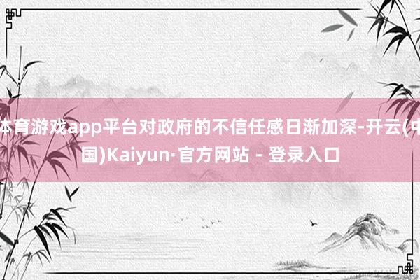 体育游戏app平台对政府的不信任感日渐加深-开云(中国)Kaiyun·官方网站 - 登录入口