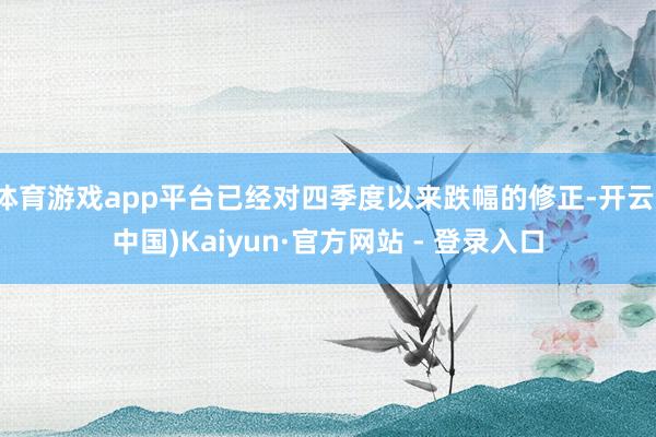 体育游戏app平台已经对四季度以来跌幅的修正-开云(中国)Kaiyun·官方网站 - 登录入口