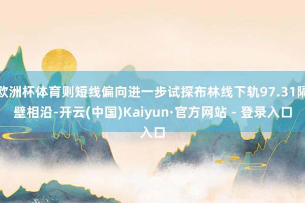欧洲杯体育则短线偏向进一步试探布林线下轨97.31隔壁相沿-开云(中国)Kaiyun·官方网站 - 登录入口