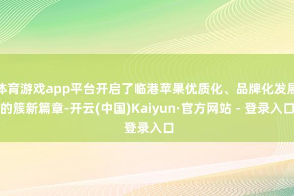 体育游戏app平台开启了临港苹果优质化、品牌化发展的簇新篇章-开云(中国)Kaiyun·官方网站 - 登录入口
