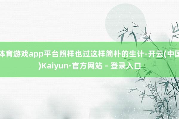 体育游戏app平台照样也过这样简朴的生计-开云(中国)Kaiyun·官方网站 - 登录入口