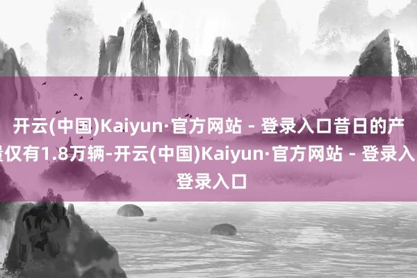 开云(中国)Kaiyun·官方网站 - 登录入口昔日的产量仅有1.8万辆-开云(中国)Kaiyun·官方网站 - 登录入口