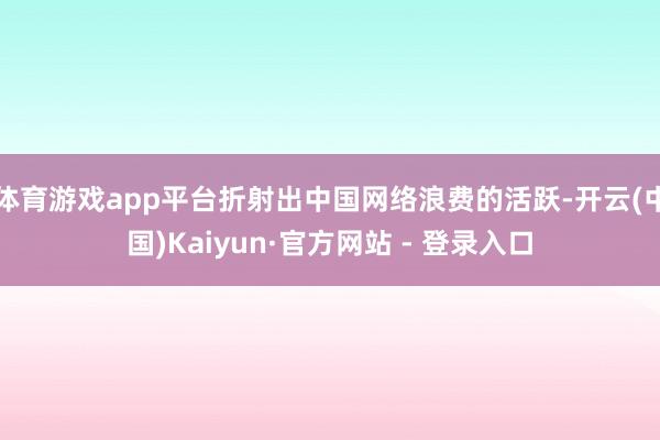 体育游戏app平台折射出中国网络浪费的活跃-开云(中国)Kaiyun·官方网站 - 登录入口