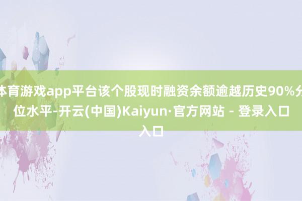 体育游戏app平台该个股现时融资余额逾越历史90%分位水平-开云(中国)Kaiyun·官方网站 - 登录入口