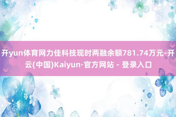 开yun体育网力佳科技现时两融余额781.74万元-开云(中国)Kaiyun·官方网站 - 登录入口