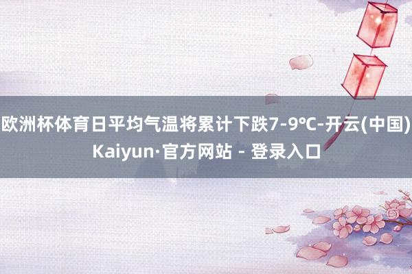 欧洲杯体育日平均气温将累计下跌7-9℃-开云(中国)Kaiyun·官方网站 - 登录入口