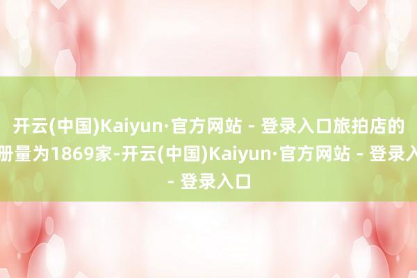 开云(中国)Kaiyun·官方网站 - 登录入口旅拍店的注册量为1869家-开云(中国)Kaiyun·官方网站 - 登录入口