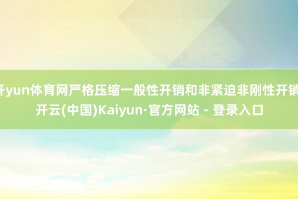 开yun体育网严格压缩一般性开销和非紧迫非刚性开销-开云(中国)Kaiyun·官方网站 - 登录入口