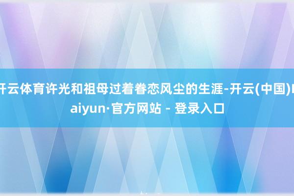 开云体育许光和祖母过着眷恋风尘的生涯-开云(中国)Kaiyun·官方网站 - 登录入口