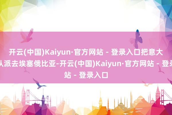 开云(中国)Kaiyun·官方网站 - 登录入口把意大利部队派去埃塞俄比亚-开云(中国)Kaiyun·官方网站 - 登录入口
