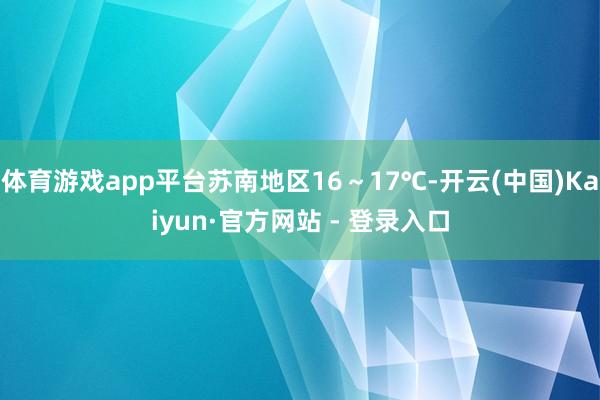 体育游戏app平台苏南地区16～17℃-开云(中国)Kaiyun·官方网站 - 登录入口