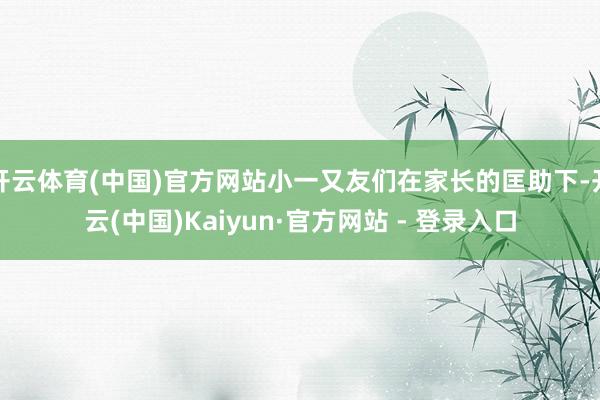 开云体育(中国)官方网站小一又友们在家长的匡助下-开云(中国)Kaiyun·官方网站 - 登录入口