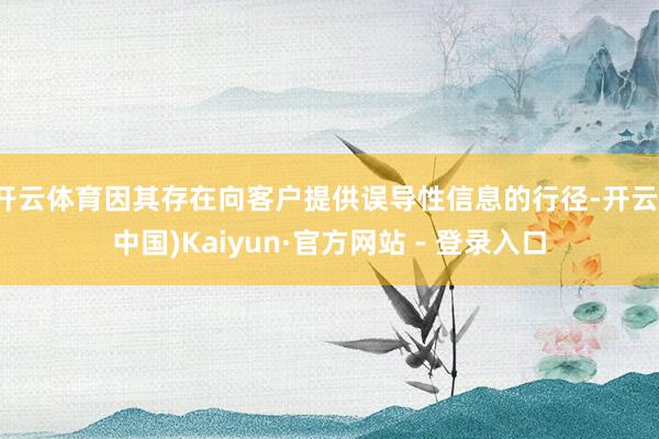 开云体育因其存在向客户提供误导性信息的行径-开云(中国)Kaiyun·官方网站 - 登录入口