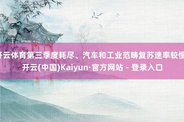 开云体育第三季度耗尽、汽车和工业范畴复苏速率较慢-开云(中国)Kaiyun·官方网站 - 登录入口