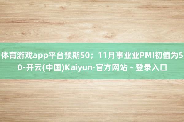 体育游戏app平台预期50；11月事业业PMI初值为50-开云(中国)Kaiyun·官方网站 - 登录入口