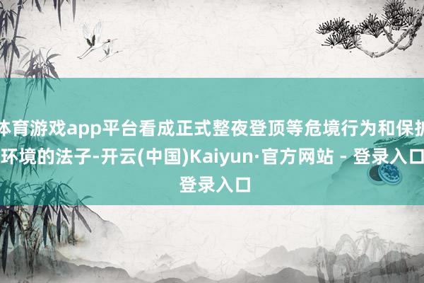 体育游戏app平台看成正式整夜登顶等危境行为和保护环境的法子-开云(中国)Kaiyun·官方网站 - 登录入口