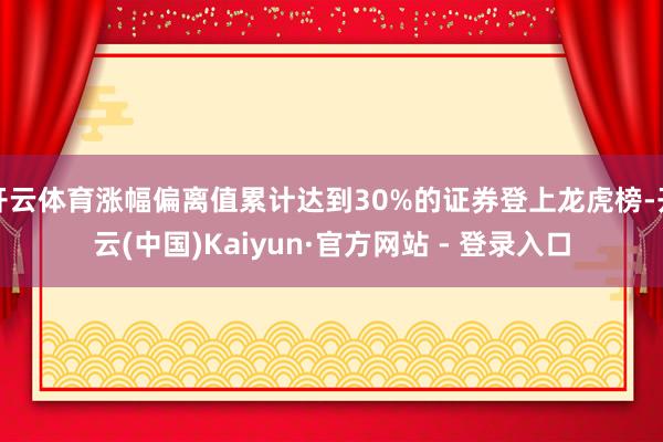 开云体育涨幅偏离值累计达到30%的证券登上龙虎榜-开云(中国)Kaiyun·官方网站 - 登录入口