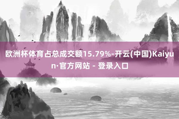 欧洲杯体育占总成交额15.79%-开云(中国)Kaiyun·官方网站 - 登录入口