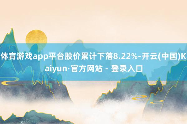 体育游戏app平台股价累计下落8.22%-开云(中国)Kaiyun·官方网站 - 登录入口