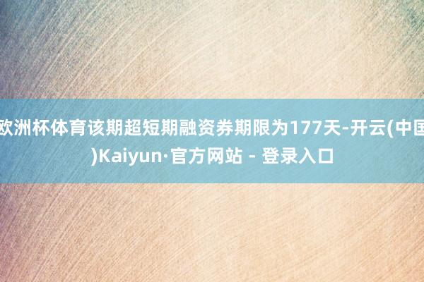 欧洲杯体育该期超短期融资券期限为177天-开云(中国)Kaiyun·官方网站 - 登录入口