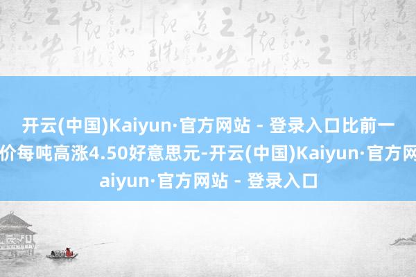 开云(中国)Kaiyun·官方网站 - 登录入口比前一往复日的收盘价每吨高涨4.50好意思元-开云(中国)Kaiyun·官方网站 - 登录入口