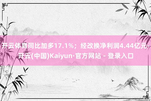 开云体育同比加多17.1%；经改换净利润4.44亿元-开云(中国)Kaiyun·官方网站 - 登录入口