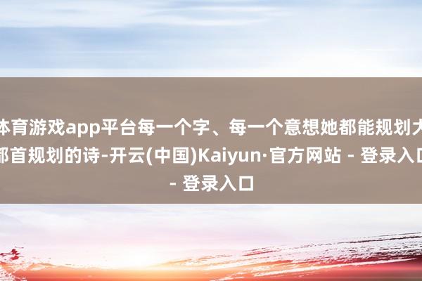 体育游戏app平台每一个字、每一个意想她都能规划大都首规划的诗-开云(中国)Kaiyun·官方网站 - 登录入口