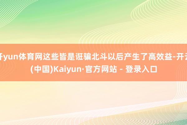 开yun体育网这些皆是诳骗北斗以后产生了高效益-开云(中国)Kaiyun·官方网站 - 登录入口