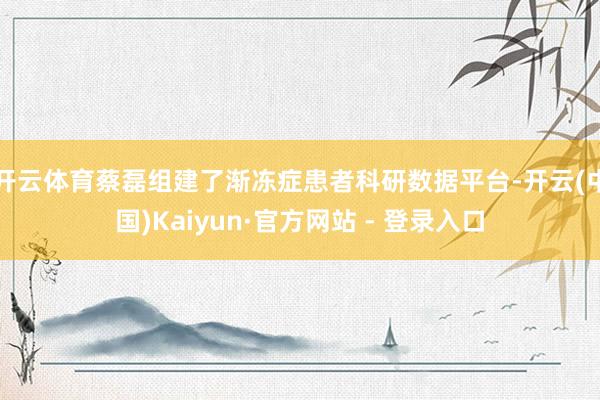 开云体育蔡磊组建了渐冻症患者科研数据平台-开云(中国)Kaiyun·官方网站 - 登录入口