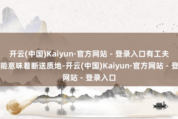 开云(中国)Kaiyun·官方网站 - 登录入口有工夫廉价可能意味着断送质地-开云(中国)Kaiyun·官方网站 - 登录入口