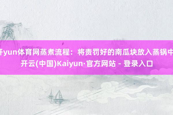 开yun体育网蒸煮流程：将责罚好的南瓜块放入蒸锅中-开云(中国)Kaiyun·官方网站 - 登录入口