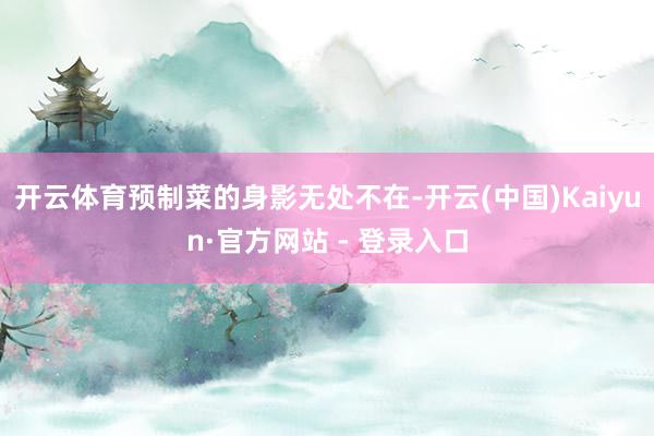 开云体育预制菜的身影无处不在-开云(中国)Kaiyun·官方网站 - 登录入口
