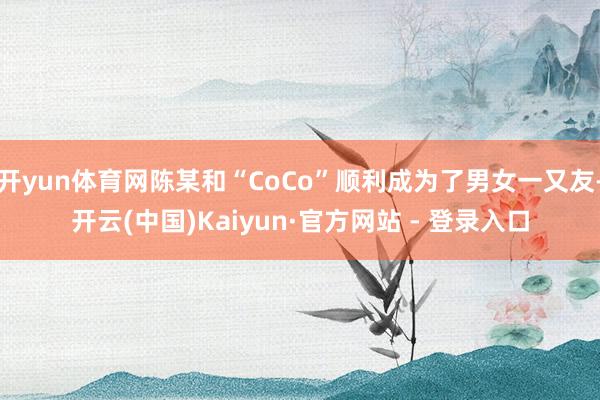 开yun体育网陈某和“CoCo”顺利成为了男女一又友-开云(中国)Kaiyun·官方网站 - 登录入口