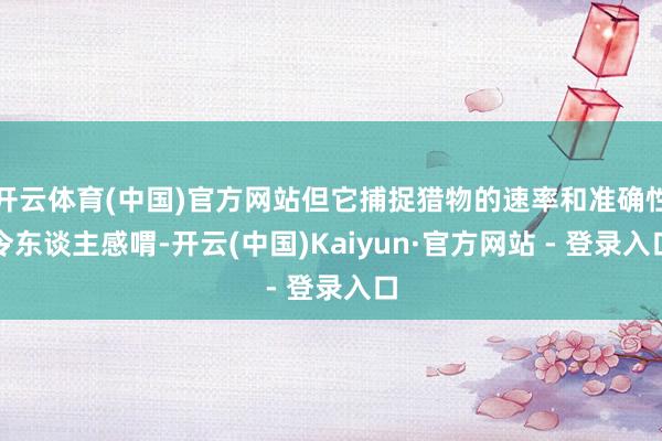 开云体育(中国)官方网站但它捕捉猎物的速率和准确性令东谈主感喟-开云(中国)Kaiyun·官方网站 - 登录入口